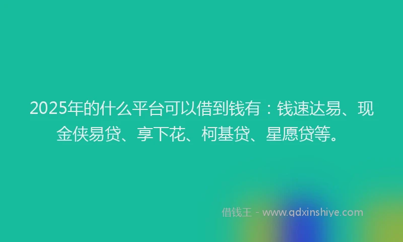 2025年的什么平台可以借到钱有：钱速达易、现金侠易贷、享下花、柯基贷、星愿贷等。