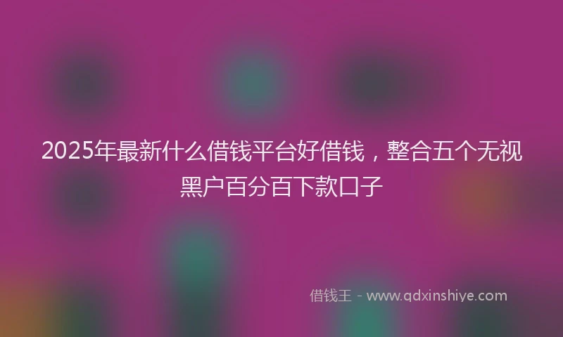 2025年最新什么借钱平台好借钱，整合五个无视黑户百分百下款口子