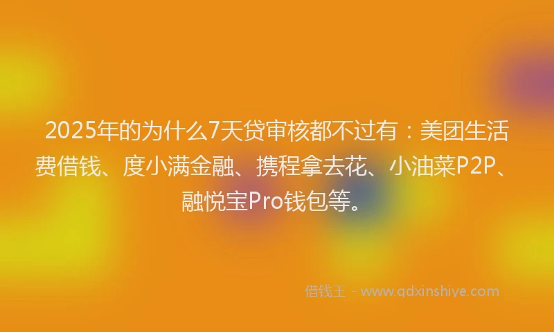 2025年的为什么7天贷审核都不过有：美团生活费借钱、度小满金融、携程拿去花、小油菜P2P、融悦宝Pro钱包等。