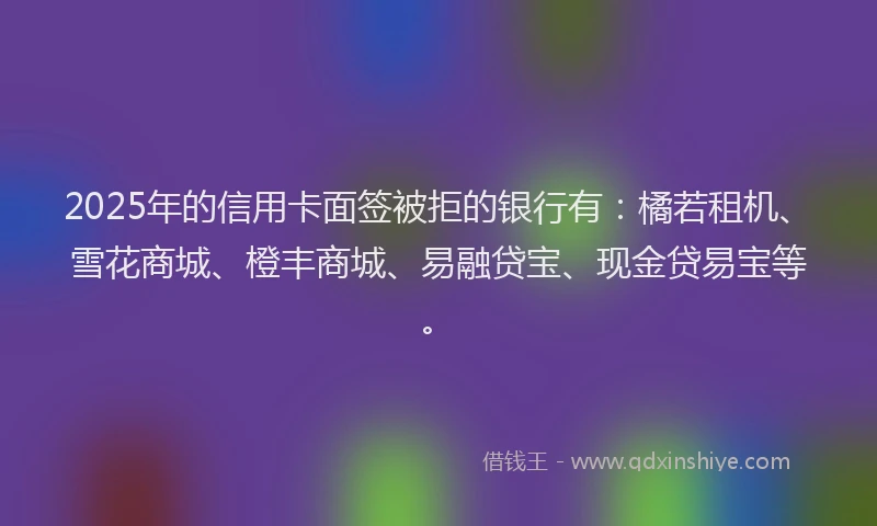 2025年的信用卡面签被拒的银行有：橘若租机、雪花商城、橙丰商城、易融贷宝、现金贷易宝等。