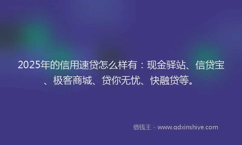 2025年的信用速贷怎么样有：现金驿站、信贷宝、极客商城、贷你无忧、快融贷等。