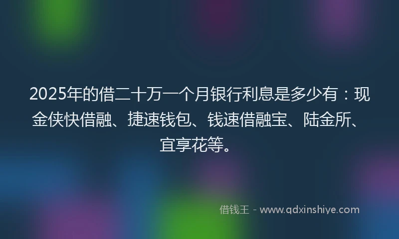 2025年的借二十万一个月银行利息是多少有：现金侠快借融、捷速钱包、钱速借融宝、陆金所、宜享花等。