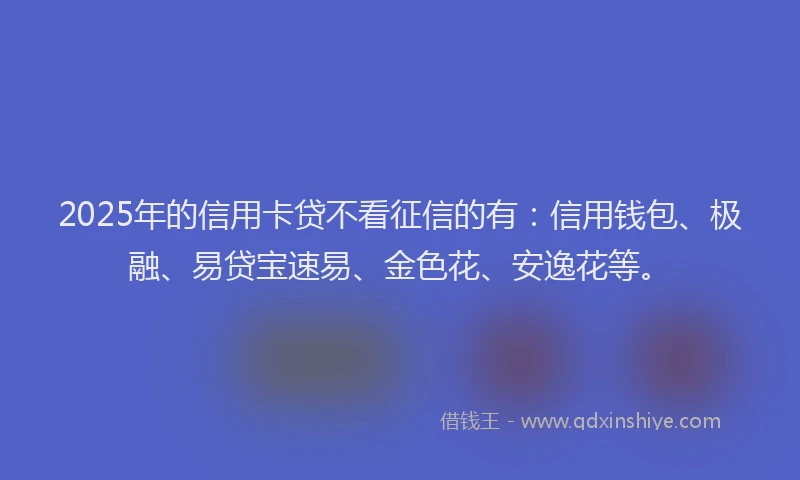 2025年的信用卡贷不看征信的有：信用钱包、极融、易贷宝速易、金色花、安逸花等。