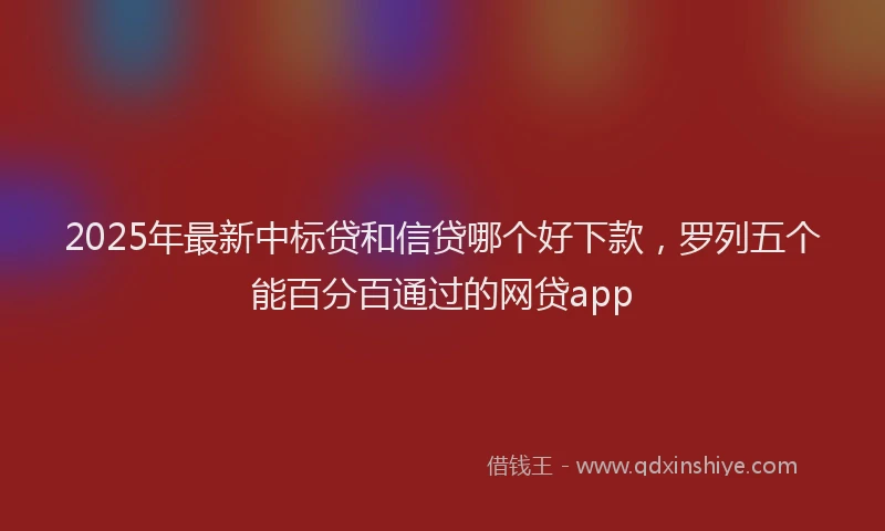 2025年最新中标贷和信贷哪个好下款，罗列五个能百分百通过的网贷app