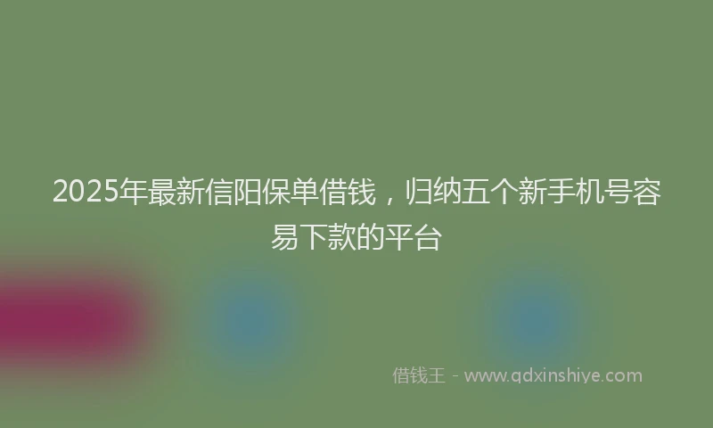 2025年最新信阳保单借钱，归纳五个新手机号容易下款的平台