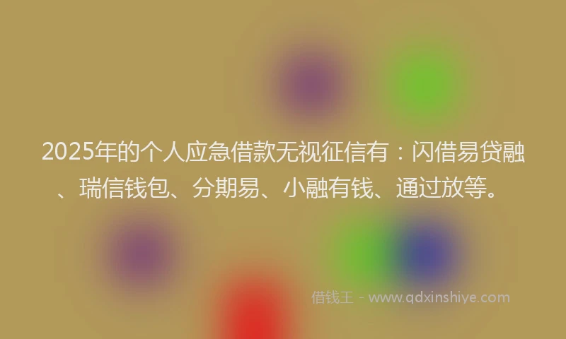 2025年的个人应急借款无视征信有：闪借易贷融、瑞信钱包、分期易、小融有钱、通过放等。