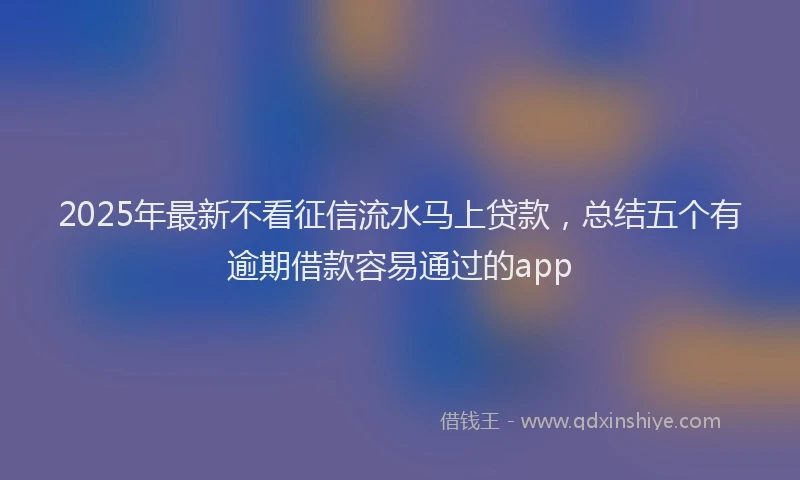 2025年最新不看征信流水马上贷款，总结五个有逾期借款容易通过的app