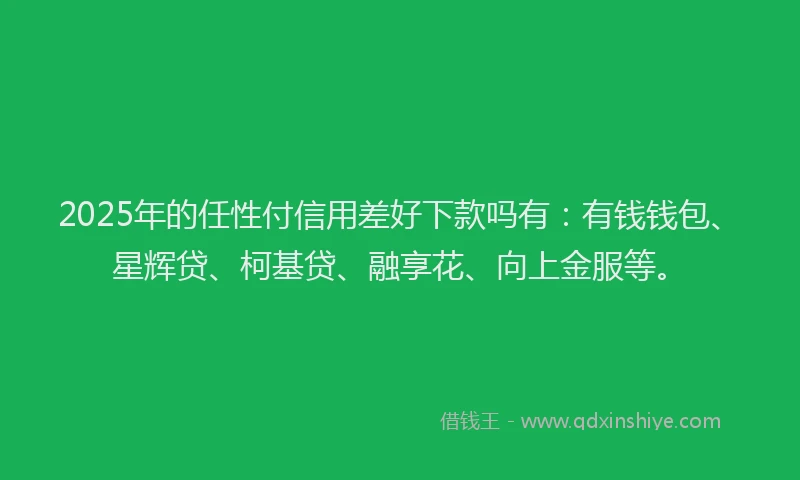 2025年的任性付信用差好下款吗有：有钱钱包、星辉贷、柯基贷、融享花、向上金服等。