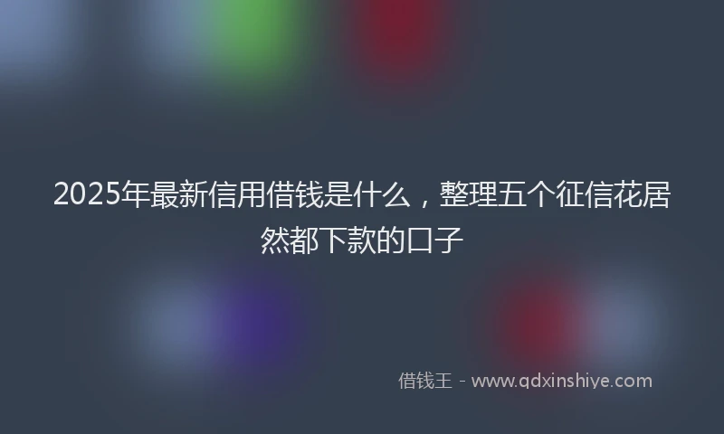 2025年最新信用借钱是什么，整理五个征信花居然都下款的口子