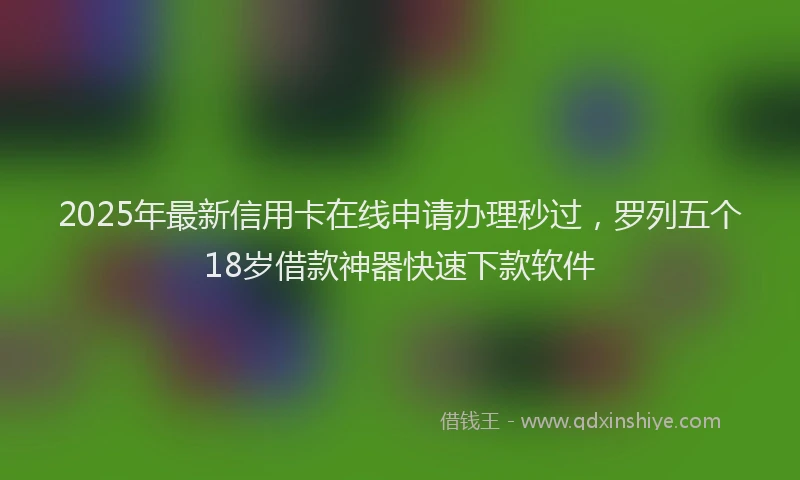 2025年最新信用卡在线申请办理秒过，罗列五个18岁借款神器快速下款软件