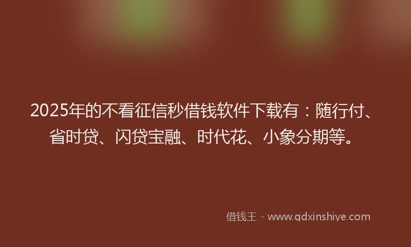 2025年的不看征信秒借钱软件下载有：随行付、省时贷、闪贷宝融、时代花、小象分期等。