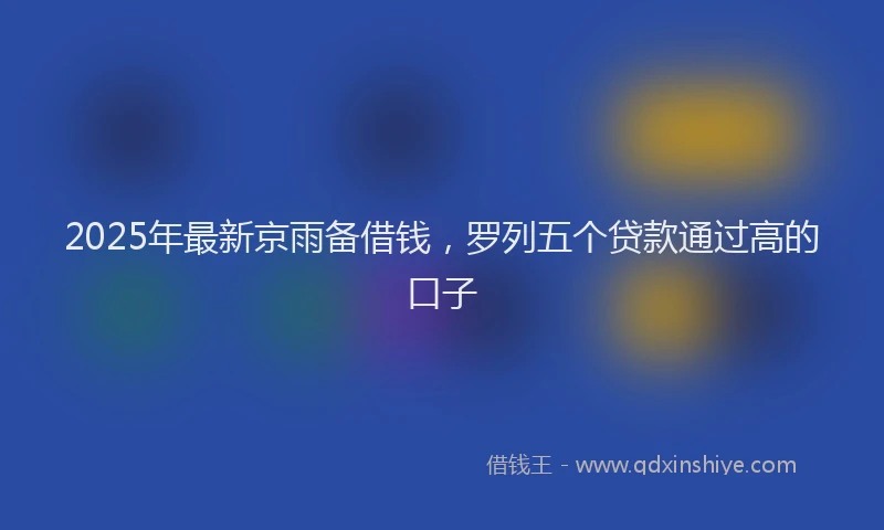 2025年最新京雨备借钱，罗列五个贷款通过高的口子