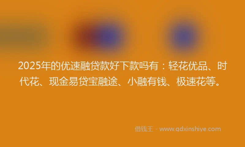 2025年的优速融贷款好下款吗有：轻花优品、时代花、现金易贷宝融途、小融有钱、极速花等。