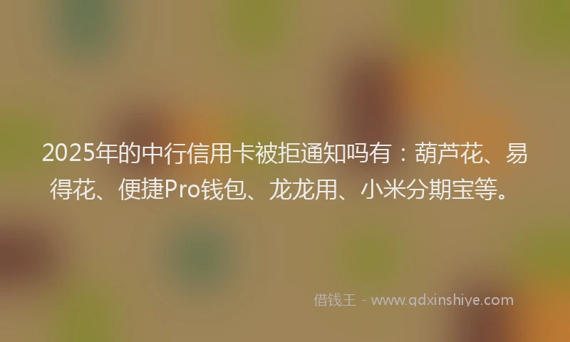 2025年的中行信用卡被拒通知吗有：葫芦花、易得花、便捷Pro钱包、龙龙用、小米分期宝等。