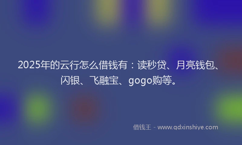 2025年的云行怎么借钱有：读秒贷、月亮钱包、闪银、飞融宝、gogo购等。