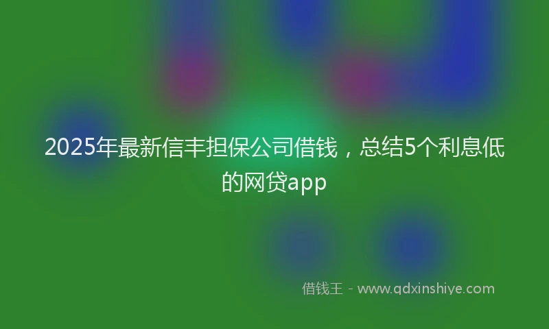 2025年最新信丰担保公司借钱，总结5个利息低的网贷app