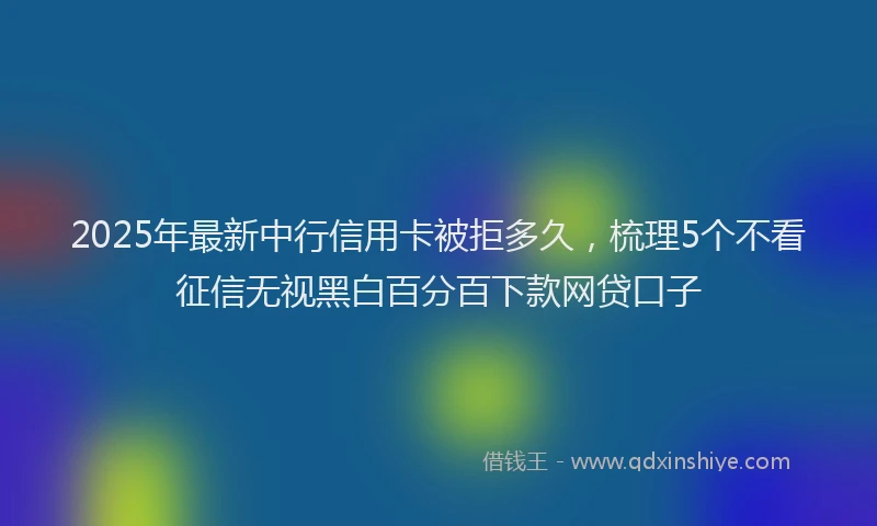 2025年最新中行信用卡被拒多久，梳理5个不看征信无视黑白百分百下款网贷口子