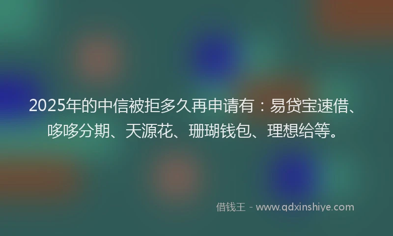 2025年的中信被拒多久再申请有：易贷宝速借、哆哆分期、天源花、珊瑚钱包、理想给等。