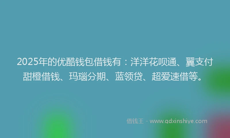 2025年的优酷钱包借钱有：洋洋花呗通、翼支付甜橙借钱、玛瑙分期、蓝领贷、超爱速借等。