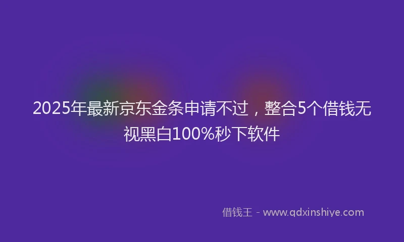 2025年最新京东金条申请不过，整合5个借钱无视黑白100%秒下软件
