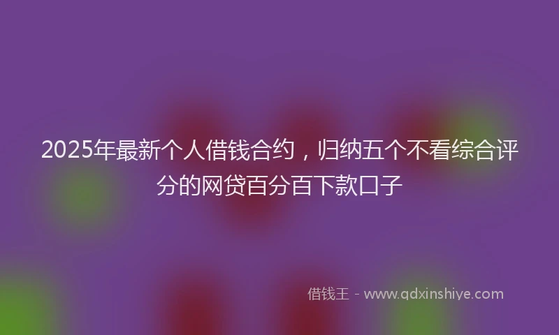 2025年最新个人借钱合约，归纳五个不看综合评分的网贷百分百下款口子