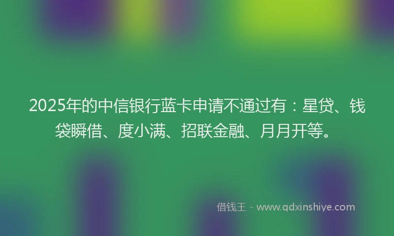 2025年的中信银行蓝卡申请不通过有：星贷、钱袋瞬借、度小满、招联金融、月月开等。