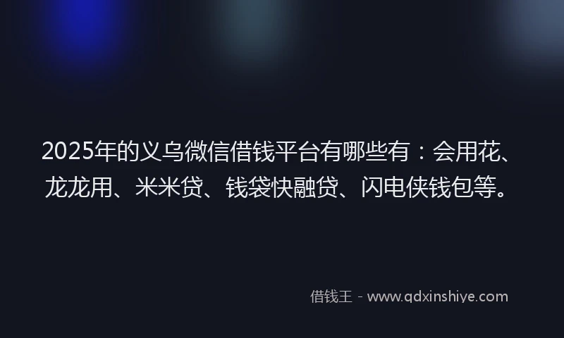 2025年的义乌微信借钱平台有哪些有：会用花、龙龙用、米米贷、钱袋快融贷、闪电侠钱包等。