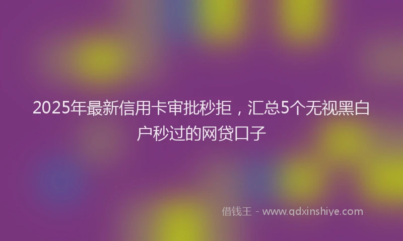 2025年最新信用卡审批秒拒，汇总5个无视黑白户秒过的网贷口子