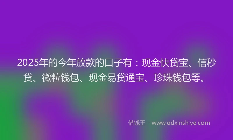 2025年的今年放款的口子有：现金快贷宝、信秒贷、微粒钱包、现金易贷通宝、珍珠钱包等。