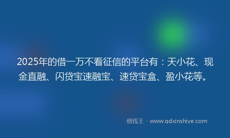 2025年的借一万不看征信的平台有：天小花、现金直融、闪贷宝速融宝、速贷宝盒、盈小花等。
