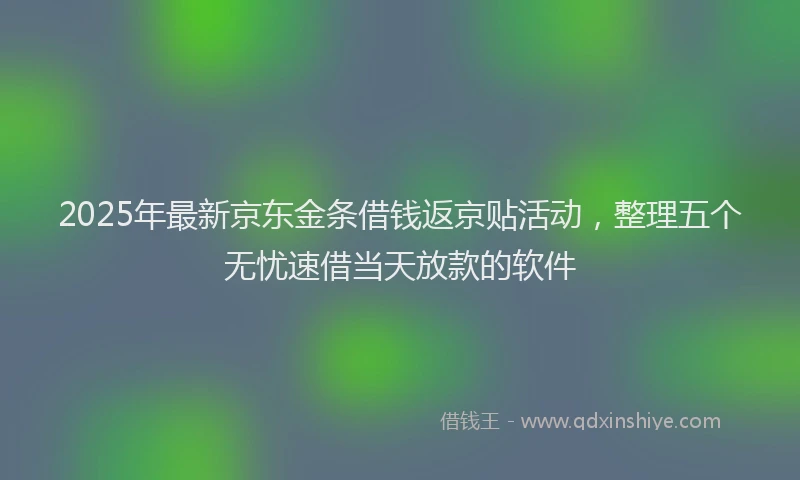 2025年最新京东金条借钱返京贴活动，整理五个无忧速借当天放款的软件