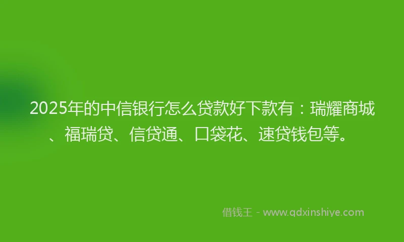 2025年的中信银行怎么贷款好下款有：瑞耀商城、福瑞贷、信贷通、口袋花、速贷钱包等。