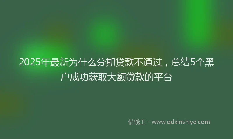 2025年最新为什么分期贷款不通过，总结5个黑户成功获取大额贷款的平台