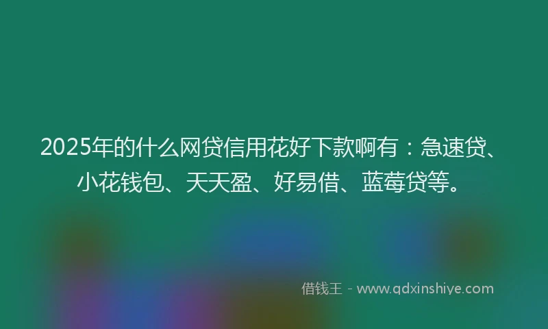 2025年的什么网贷信用花好下款啊有：急速贷、小花钱包、天天盈、好易借、蓝莓贷等。