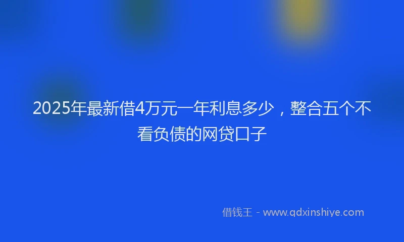 2025年最新借4万元一年利息多少，整合五个不看负债的网贷口子