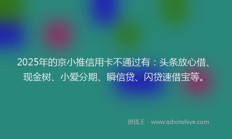 2025年的京小推信用卡不通过有：头条放心借、现金树、小爱分期、瞬信贷、闪贷速借宝等。