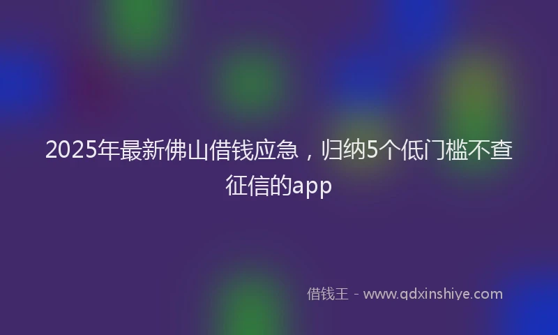 2025年最新佛山借钱应急，归纳5个低门槛不查征信的app