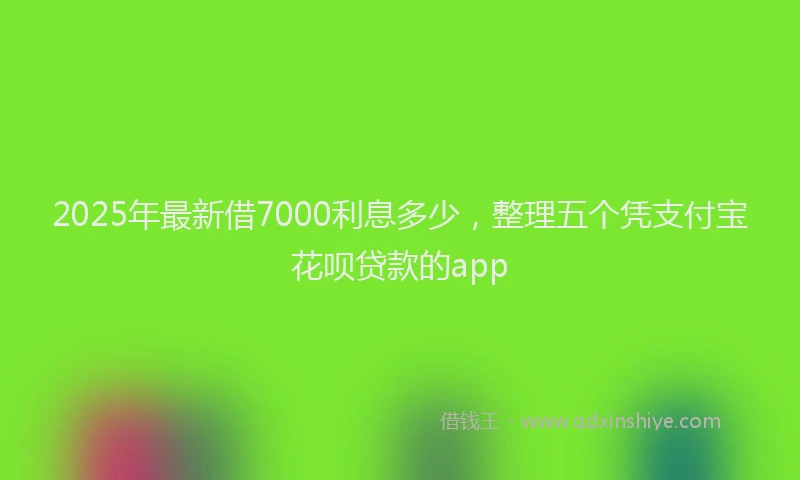 2025年最新借7000利息多少，整理五个凭支付宝花呗贷款的app