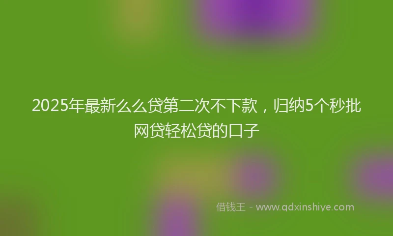2025年最新么么贷第二次不下款，归纳5个秒批网贷轻松贷的口子