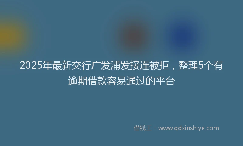 2025年最新交行广发浦发接连被拒，整理5个有逾期借款容易通过的平台