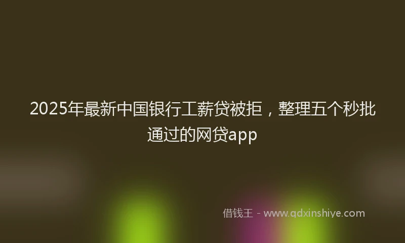 2025年最新中国银行工薪贷被拒，整理五个秒批通过的网贷app