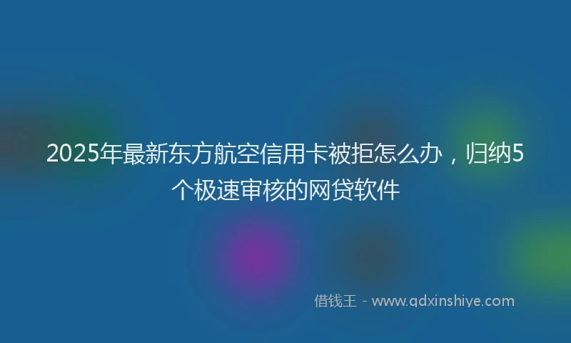 2025年最新东方航空信用卡被拒怎么办，归纳5个极速审核的网贷软件