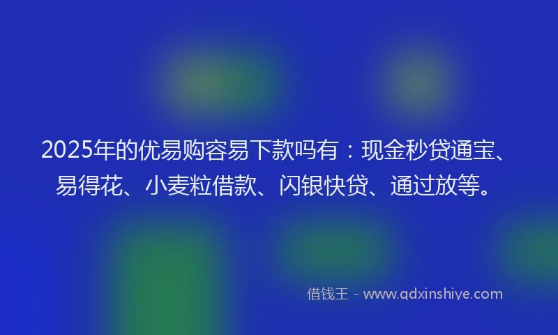 2025年的优易购容易下款吗有：现金秒贷通宝、易得花、小麦粒借款、闪银快贷、通过放等。