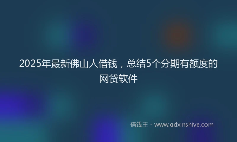 2025年最新佛山人借钱，总结5个分期有额度的网贷软件
