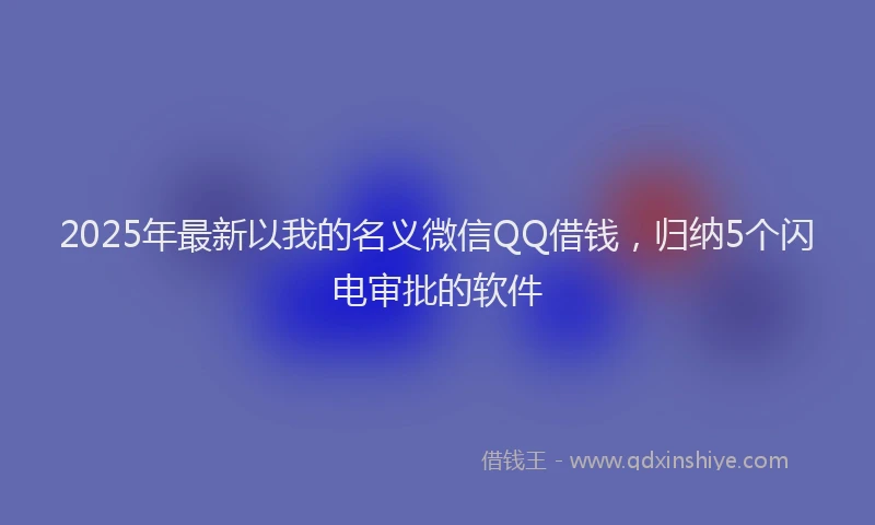 2025年最新以我的名义微信QQ借钱，归纳5个闪电审批的软件