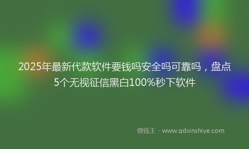 2025年最新代款软件要钱吗安全吗可靠吗，盘点5个无视征信黑白100%秒下软件