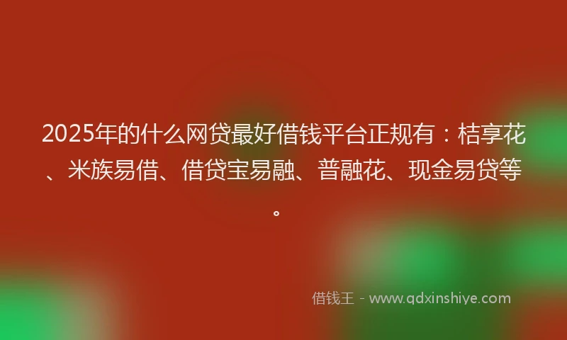 2025年的什么网贷最好借钱平台正规有：桔享花、米族易借、借贷宝易融、普融花、现金易贷等。