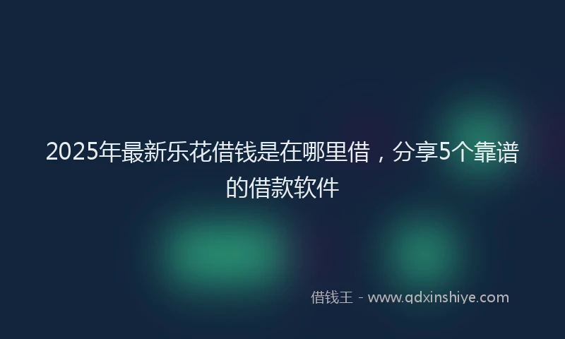 2025年最新乐花借钱是在哪里借，分享5个靠谱的借款软件