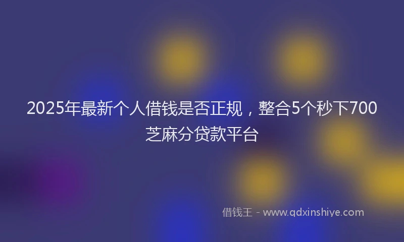 2025年最新个人借钱是否正规，整合5个秒下700芝麻分贷款平台