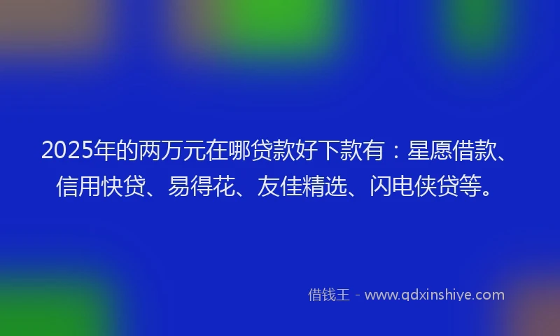 2025年的两万元在哪贷款好下款有：星愿借款、信用快贷、易得花、友佳精选、闪电侠贷等。